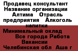 Продавец-консультант › Название организации ­ Алтима › Отрасль предприятия ­ Алкоголь, напитки › Минимальный оклад ­ 35 000 - Все города Работа » Вакансии   . Челябинская обл.,Аша г.